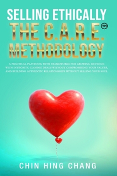 Selling Ethically: The C.A.R.E. Methodology: A practical playbook for growing revenue with integrity, closing deals without compromising your values, and building authentic relationshi