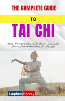 THE COMPLETE GUIDE TO TAI CHI: Master The Art Of Tai Chi To Improve Your Health Balance And Mental Clarity For All Ages