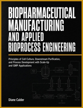BIOPHARMACEUTICAL MANUFACTURING AND APPLIED BIOPROCESS ENGINEERING: Principles of Cell Culture, Downstream Purification, and Process Development with Scale-Up and GMP Applications