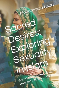 Sacred Desires: Exploring Sexuality in Islam: Sex in Muslim Culture : Faith, Love, and Intimacy in Islam