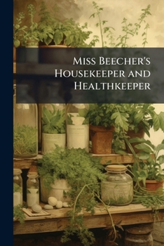 Miss Beecher\'s housekeeper and healthkeeper: containing five hundred recipes for economical and healthful cooking; also, many directions for securing health and happiness ...