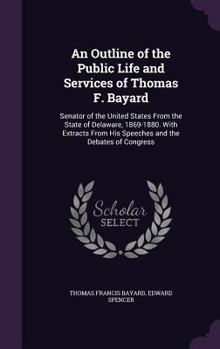 Hardcover An Outline of the Public Life and Services of Thomas F. Bayard: Senator of the United States From the State of Delaware, 1869-1880. With Extracts From Book