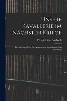 Paperback Unsere Kavallerie Im Nächsten Kriege: Betrachtungen Über Ihre Verwendung, Organisation Und Ausbildung [German] Book