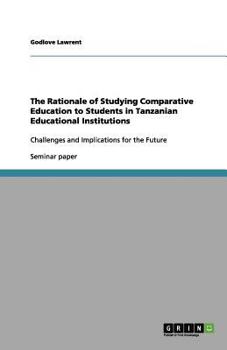 Paperback The Rationale of Studying Comparative Education to Students in Tanzanian Educational Institutions: Challenges and Implications for the Future Book