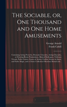 Hardcover Sociable, or, One Thousand and One Home Amusements : Containing Acting Proverbs, Dramatic Charades, Acting Charades, or Drawing-Room Pantomimes, Musical Burlesques, Tableaux Vivants, Parlor Games, Games of Action, Forfeits, Science in Sport, And... Book