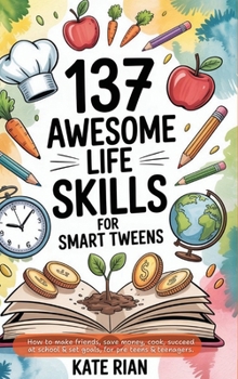 137 Awesome Life Skills for Smart Tweens How to Make Friends, Save Money, Cook, Succeed at School & Set Goals - For Pre Teens & Teenagers.