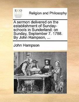 A sermon delivered on the establishment of Sunday-schools in Sunderland: on Sunday, September 7. 1788. By John Hampson, ...