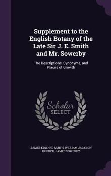 Supplement to the English Botany of the Late Sir J. E. Smith and Mr. Sowerby: The Descriptions, Synonyms, and Places of Growth