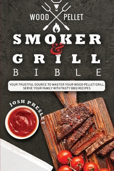 Wood Pellet Smoker and Grill Bible: Your Trustful Source to Master Your Wood Pellet Grill. Serve Your Family with Tasty BBQ Recipes.