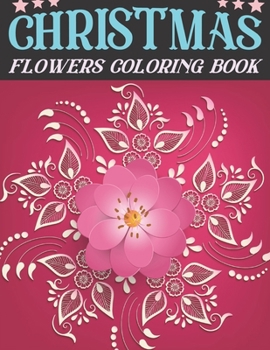 Christmas flowers coloring book: An Adult Coloring Book with Cute Holiday Designs and Relaxing Flower for Christmas Lovers