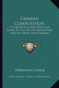 German Composition; a Theoretical and Practical Guide to the Art of Translating English Prose Into German