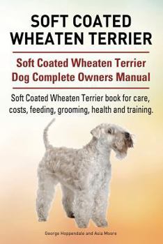 Soft Coated Wheaten Terrier. Soft Coated Wheaten Terrier Dog Complete Owners Manual. Soft Coated Wheaten Terrier Book for Care, Costs, Feeding, Grooming, Health and Training.