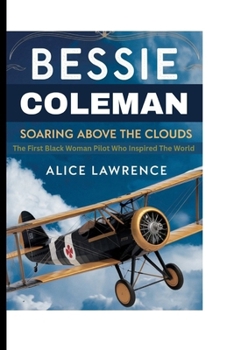 BESSIE COLEMAN: SOARING ABOVE THE CLOUDS: THE FIRST BLACK WOMAN PILOT WHO INSPIRED THE WORLD