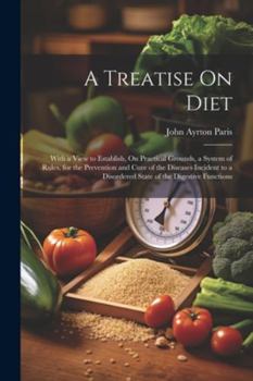 Paperback A Treatise On Diet: With a View to Establish, On Practical Grounds, a System of Rules, for the Prevention and Cure of the Diseases Inciden Book