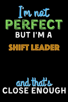 Paperback I'm Not Perfect But I'm a Shift Leader And That's Close Enough - Shift Leader Notebook And Journal Gift Ideas: Lined Notebook / Journal Gift, 120 Page Book