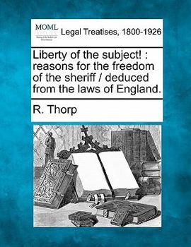 Liberty of the subject!: reasons for the freedom of the sheriff / deduced from the laws of England.
