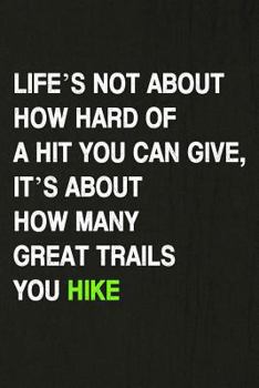 Life’s Not About How Hard Of A Hit You Can Give, It’s About How Many Great Trails You Hike: Hiking Log Book, Complete Notebook Record of Your Hikes. Ideal for Walkers, Hikers and Those Who Love Hiking