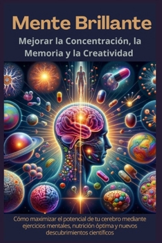 Mente Brillante: Mejorar la Concentración, La Memoria y la Creatividad: Cómo maximizar el potencial de tu cerebro mediante ejercicios mentales, ... descubrimientos científicos (Spanish Edition)