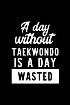A Day Without Taekwondo Is A Day Wasted: Notebook for Taekwondo Lover | Great Christmas & Birthday Gift Idea for Taekwondo Fan | Taekwondo Journal | Taekwondo Fan Diary | 100 pages 6x9 inches