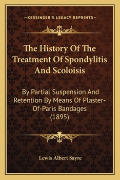 Paperback The History Of The Treatment Of Spondylitis And Scoloisis: By Partial Suspension And Retention By Means Of Plaster-Of-Paris Bandages (1895) Book