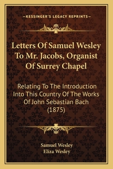 Paperback Letters Of Samuel Wesley To Mr. Jacobs, Organist Of Surrey Chapel: Relating To The Introduction Into This Country Of The Works Of John Sebastian Bach Book