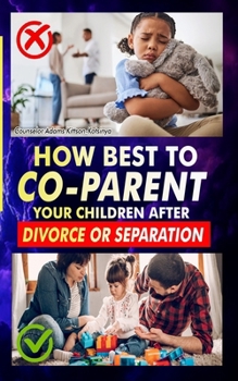 HOW BEST TO CO-PARENT YOUR CHILDREN AFTER DIVORCE OR SEPARATION: Your children do not have to suffer the consequences of your divorce decision.