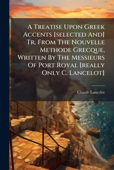 A Treatise Upon Greek Accents [selected And] Tr. From The Nouvelle Methode Grecque, Written By The Messieurs Of Port Royal [really Only C. Lancelot].