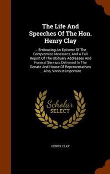 Hardcover The Life And Speeches Of The Hon. Henry Clay: ... Embracing An Epitome Of The Compromise Measures, And A Full Report Of The Obituary Addresses And Fun Book