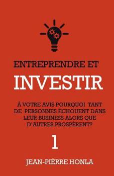 Entreprendre Et Investir - Vol1: A Votre Avis, Pourquoi Tant de Personnes Echouent Dans Leur Business Alors Que D'Autres Prosperent ?
