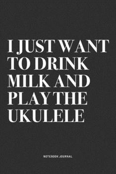 I Just Want To Drink Milk And Play The Ukulele: A 6x9 Inch Diary Notebook Journal With A Bold Text Font Slogan On A Matte Cover and 120 Blank Lined Pages Makes A Great Alternative To A Card