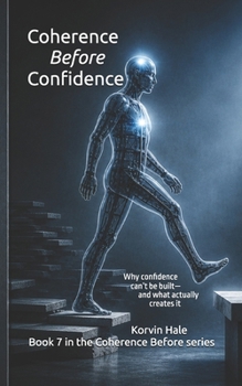 Coherence Before Confidence: Why Confidence Can’t Be Built—and What Actually Creates It
