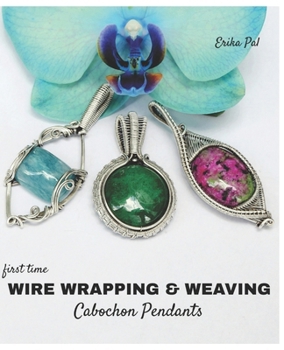Paperback First Time Wire Wrapping & Weaving Cabochon Pendants: 12 Complete Tutorials, Intensive Course for Beginners to Become Advanced Book