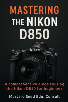 Paperback Mastering The Nikon D850: A Comprehensive Guide To Using The Nikon D850 For Beginners Book