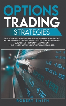 Options Trading Strategies: Best Beginners Guide On Learn How To Create Your Passive Income On Forex, Futures, Swing Trading & Stock Investing Quickly. Master Money Management Psychology & Start Your 