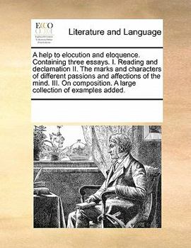 Paperback A Help to Elocution and Eloquence. Containing Three Essays. I. Reading and Declamation II. the Marks and Characters of Different Passions and Affectio Book