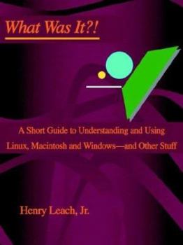 Paperback What Was It?!: A Short Guide to Understanding and Using Linux, Macintosh and Windows--and Other Stuff Book