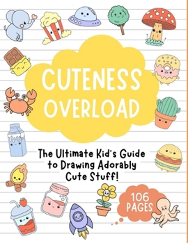 CUTENESS OVERLOAD: The Ultimate Kid's Guide to Drawing Adorably Cute Stuff!: Draw Anything and Everything in the Cutest, Simplest, and Easiest Style Ever.