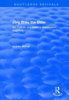 Hardcover Jörg Breu the Elder: Art, Culture, and Belief in Reformation Augsburg Book