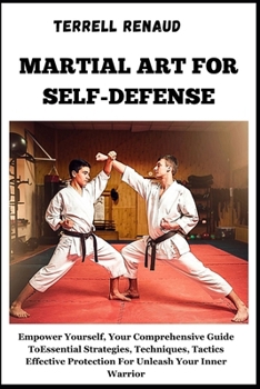 Martial Art for Self-Defense: Empower Yourself, Your Comprehensive Guide To Essential Strategies, Techniques, Tactics Effective Protection For Unlea