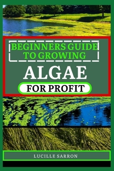 Paperback Beginners Guide to Growing Algae for Profit: From Microscopic Beginnings To Macroscopic Impact: Nurturing Algae Growth For A Greener Tomorrow Book
