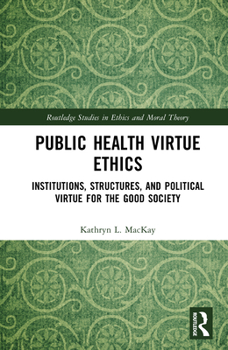 Public Health Virtue Ethics: Institutions, Structures, and Political Virtue for the Good Society (Routledge Studies in Ethics and Moral Theory)