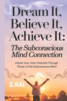 "Dream It, Believe It, Achieve It: The Subconscious Mind Connection": Unlock Your Inner Potential Through the Power of the Subconscious Mind