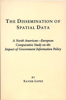 The Dissemination of Spatial Data: A North American-European Comparative Study on the Impact of Government Information Policy (Contemporary Studies in Information Management, Policies, and Services)