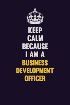 Keep Calm Because I Am A Business Development officer: Motivational and inspirational career blank lined gift notebook with matte finish