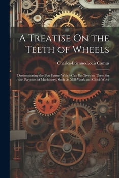 Paperback A Treatise On the Teeth of Wheels: Demonstrating the Best Forms Which Can Be Given to Them for the Purposes of Machinery, Such As Mill-Work and Clock- Book