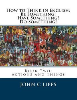 Paperback How to Think in English: Be Something! Have Something! Do Something!: Book Two: Actions and Things Book