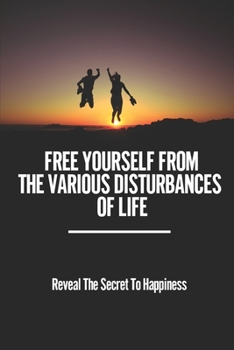 Paperback Free Yourself From The Various Disturbances Of Life: Reveal The Secret To Happiness: Tips And Case Studies To See Happiness Book