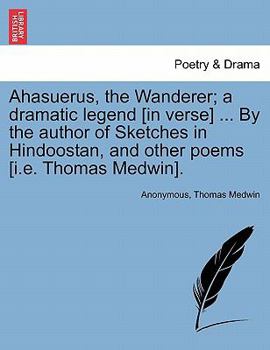Paperback Ahasuerus, the Wanderer; A Dramatic Legend [In Verse] ... by the Author of Sketches in Hindoostan, and Other Poems [I.E. Thomas Medwin]. Book