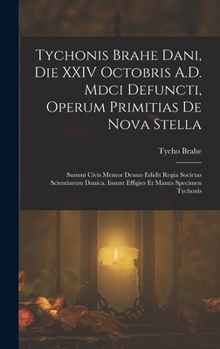 Hardcover Tychonis Brahe Dani, Die XXIV Octobris A.D. Mdci Defuncti, Operum Primitias De Nova Stella: Summi Civis Memor Denuo Edidit Regia Societas Scientiarum [Latin] Book