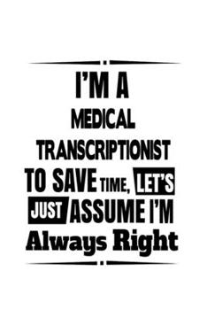 I'm A Medical Transcriptionist To Save Time, Let's Assume That I'm Always Right: Awesome Medical Transcriptionist Notebook, Journal Gift, Diary, ... | 6 x 9 Compact Size- 109 Blank Lined Pages